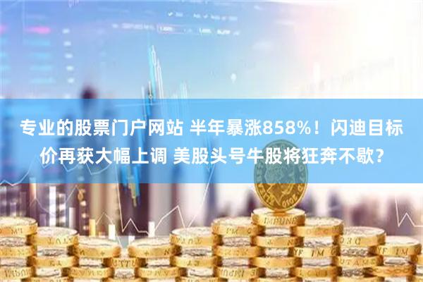 专业的股票门户网站 半年暴涨858%！闪迪目标价再获大幅上调 美股头号牛股将狂奔不歇？