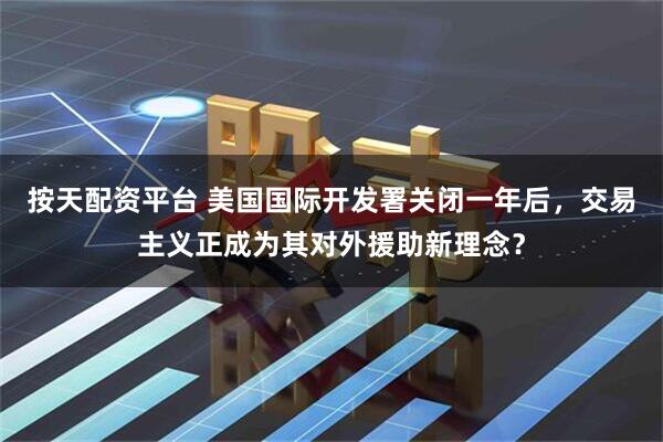 按天配资平台 美国国际开发署关闭一年后，交易主义正成为其对外援助新理念？