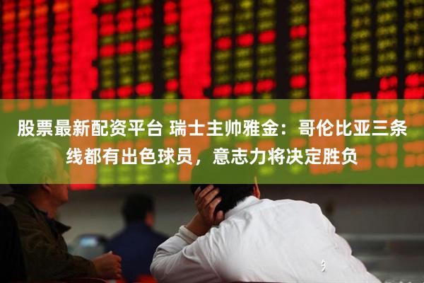 股票最新配资平台 瑞士主帅雅金：哥伦比亚三条线都有出色球员，意志力将决定胜负