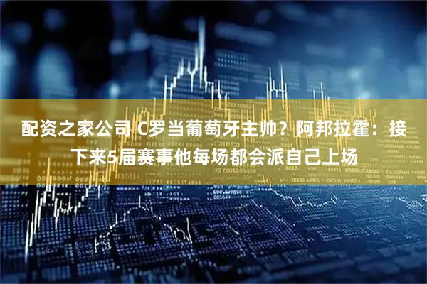 配资之家公司 C罗当葡萄牙主帅？阿邦拉霍：接下来5届赛事他每场都会派自己上场