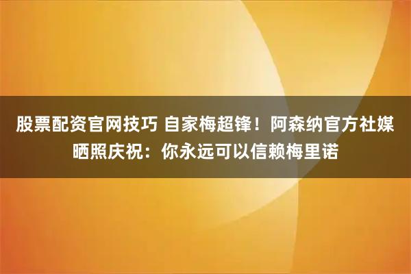 股票配资官网技巧 自家梅超锋！阿森纳官方社媒晒照庆祝：你永远可以信赖梅里诺