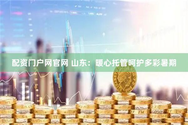 配资门户网官网 山东：暖心托管呵护多彩暑期