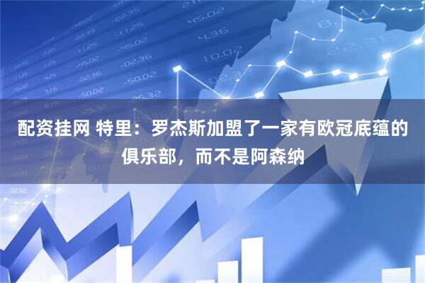 配资挂网 特里：罗杰斯加盟了一家有欧冠底蕴的俱乐部，而不是阿森纳