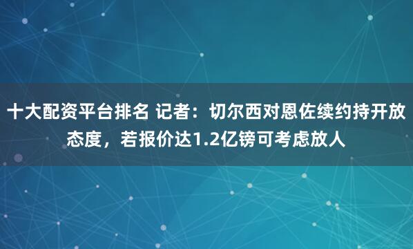 十大配资平台排名 记者：切尔西对恩佐续约持开放态度，若报价达1.2亿镑可考虑放人