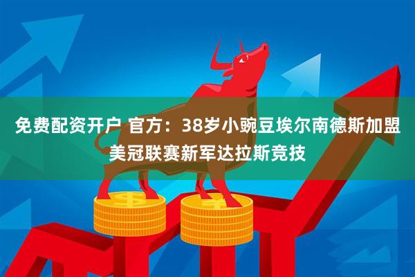 免费配资开户 官方：38岁小豌豆埃尔南德斯加盟美冠联赛新军达拉斯竞技