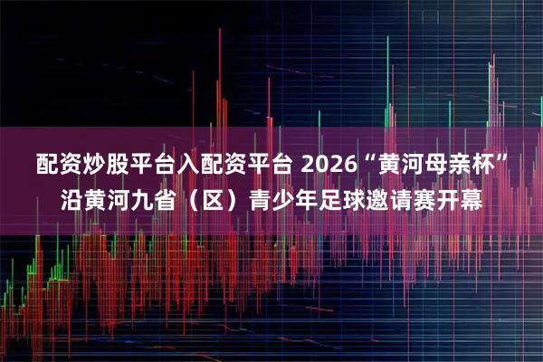 配资炒股平台入配资平台 2026“黄河母亲杯”沿黄河九省（区）青少年足球邀请赛开幕